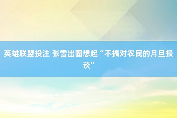 英雄联盟投注 张雪出圈想起“不搞对农民的月旦报谈”