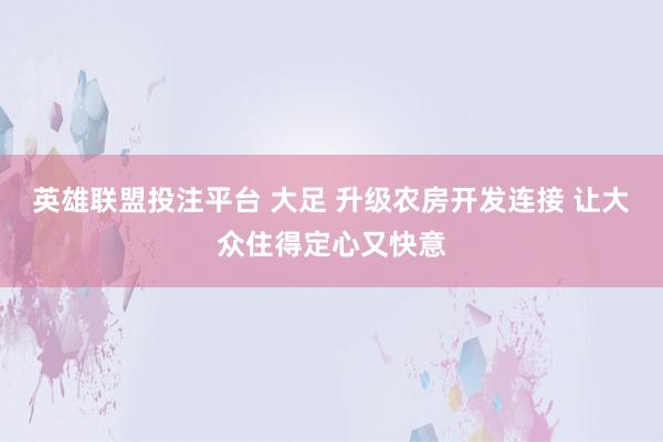 英雄联盟投注平台 大足 升级农房开发连接 让大众住得定心又快意