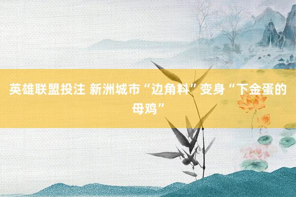 英雄联盟投注 新洲城市“边角料”变身“下金蛋的母鸡”