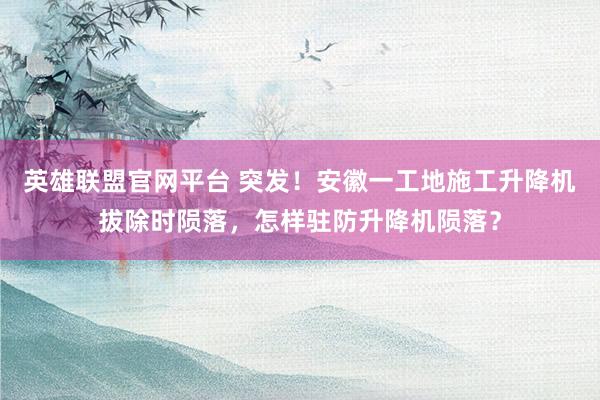 英雄联盟官网平台 突发！安徽一工地施工升降机拔除时陨落，怎样驻防升降机陨落？
