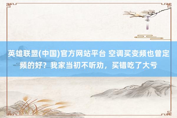 英雄联盟(中国)官方网站平台 空调买变频也曾定频的好？我家当初不听劝，买错吃了大亏