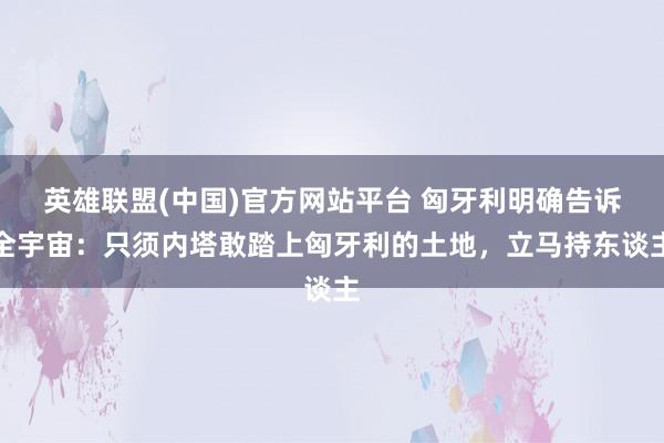 英雄联盟(中国)官方网站平台 匈牙利明确告诉全宇宙：只须内塔敢踏上匈牙利的土地，立马持东谈主