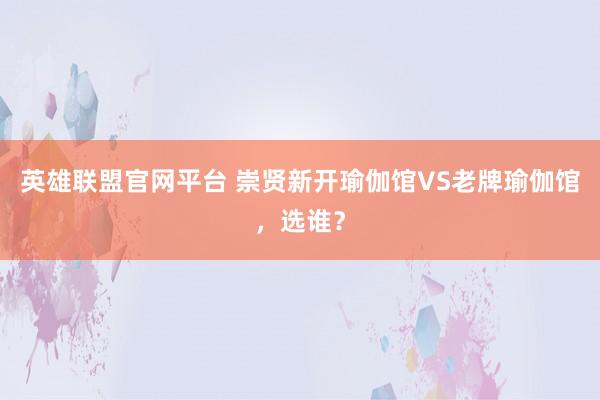 英雄联盟官网平台 崇贤新开瑜伽馆VS老牌瑜伽馆，选谁？