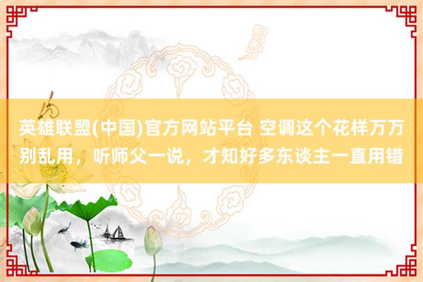 英雄联盟(中国)官方网站平台 空调这个花样万万别乱用，听师父一说，才知好多东谈主一直用错
