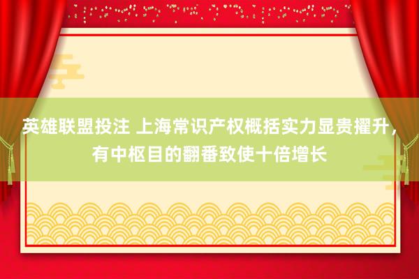 英雄联盟投注 上海常识产权概括实力显贵擢升，有中枢目的翻番致使十倍增长