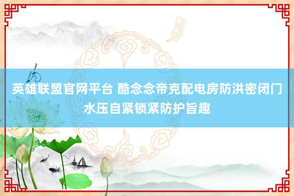 英雄联盟官网平台 酷念念帝克配电房防洪密闭门水压自紧锁紧防护旨趣