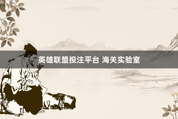英雄联盟投注平台 海关实验室