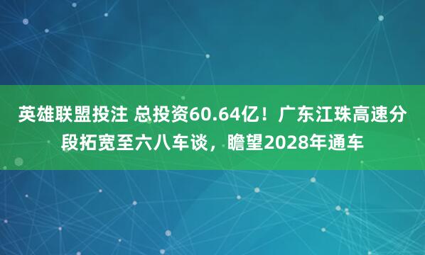 英雄联盟投注 总投资60.64亿！广东江珠高速分段拓宽至六八车谈，瞻望2028年通车