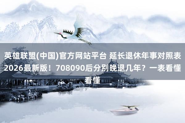 英雄联盟(中国)官方网站平台 延长退休年事对照表2026最新版！708090后分别晚退几年？一表看懂