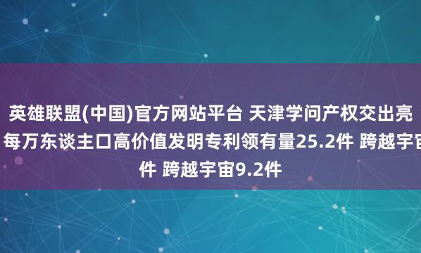 英雄联盟(中国)官方网站平台 天津学问产权交出亮眼答卷 每万东谈主口高价值发明专利领有量25.2件 跨越宇宙9.2件