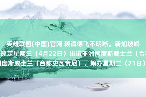 英雄联盟(中国)官网 赖清德飞不明晰。新加坡鸠合早报报说念：“赖清德原定星期三（4月22日）出访非洲国度斯威士兰（台称史瓦帝尼），赖办星期二（21日）临时晓喻，