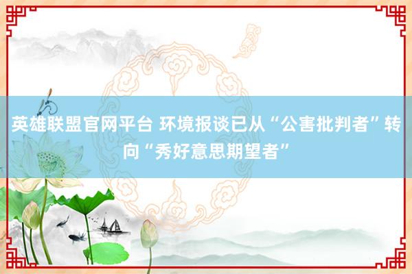 英雄联盟官网平台 环境报谈已从“公害批判者”转向“秀好意思期望者”