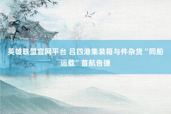 英雄联盟官网平台 吕四港集装箱与件杂货“同船运载”首航告捷