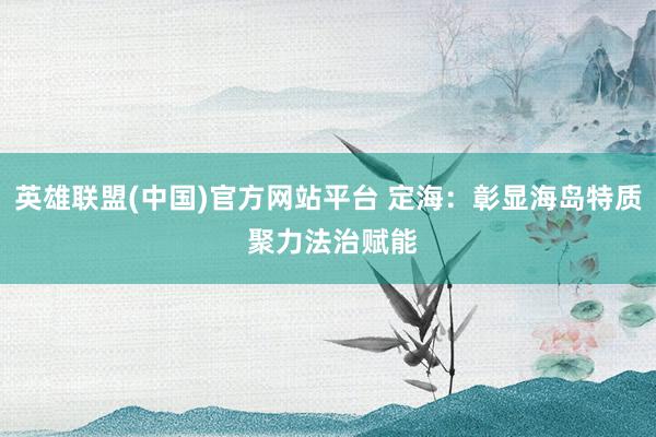 英雄联盟(中国)官方网站平台 定海：彰显海岛特质 聚力法治赋能
