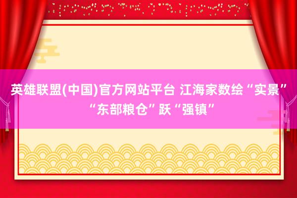 英雄联盟(中国)官方网站平台 江海家数绘“实景” “东部粮仓”跃“强镇”