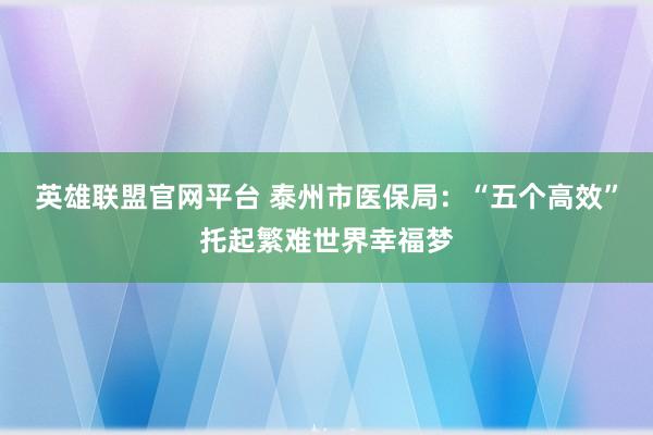 英雄联盟官网平台 泰州市医保局：“五个高效”托起繁难世界幸福梦