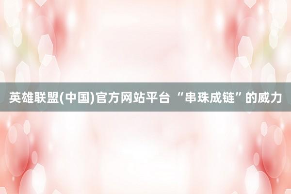 英雄联盟(中国)官方网站平台 “串珠成链”的威力