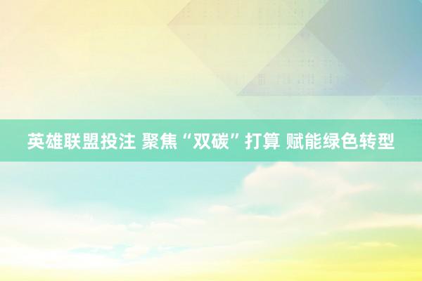 英雄联盟投注 聚焦“双碳”打算 赋能绿色转型