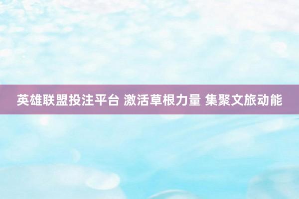 英雄联盟投注平台 激活草根力量 集聚文旅动能