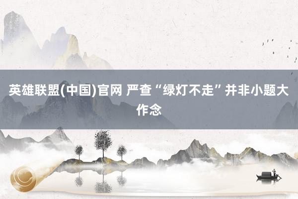 英雄联盟(中国)官网 严查“绿灯不走”并非小题大作念