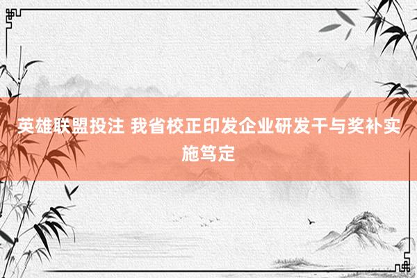 英雄联盟投注 我省校正印发企业研发干与奖补实施笃定