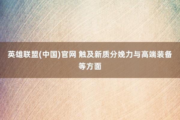 英雄联盟(中国)官网 触及新质分娩力与高端装备等方面