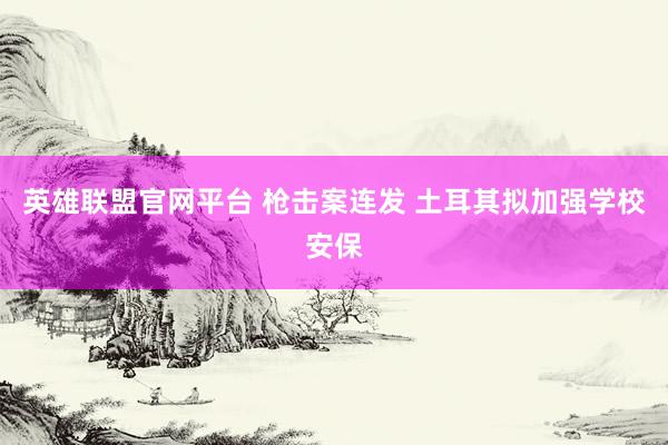 英雄联盟官网平台 枪击案连发 土耳其拟加强学校安保