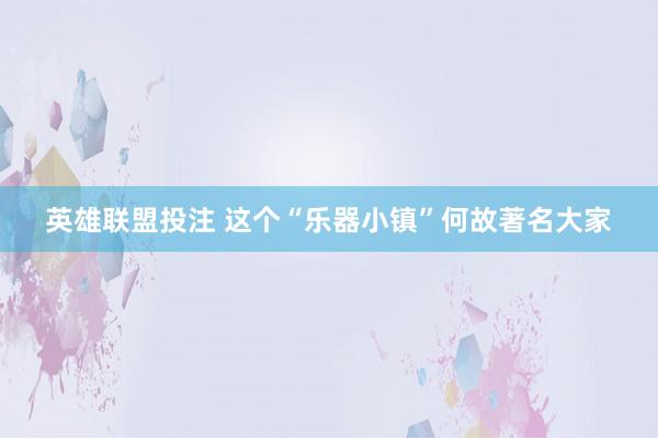 英雄联盟投注 这个“乐器小镇”何故著名大家