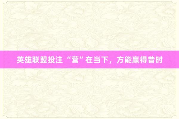 英雄联盟投注 “营”在当下，方能赢得昔时