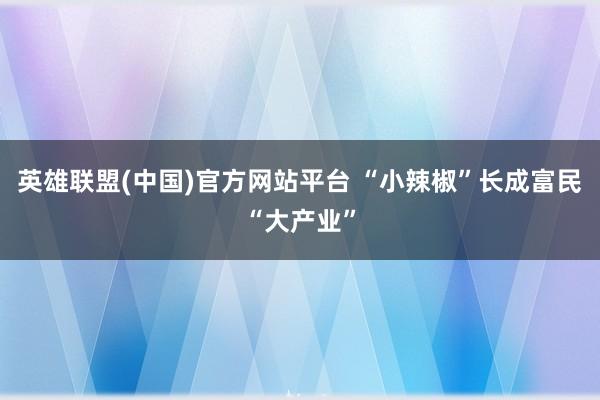 英雄联盟(中国)官方网站平台 “小辣椒”长成富民“大产业”