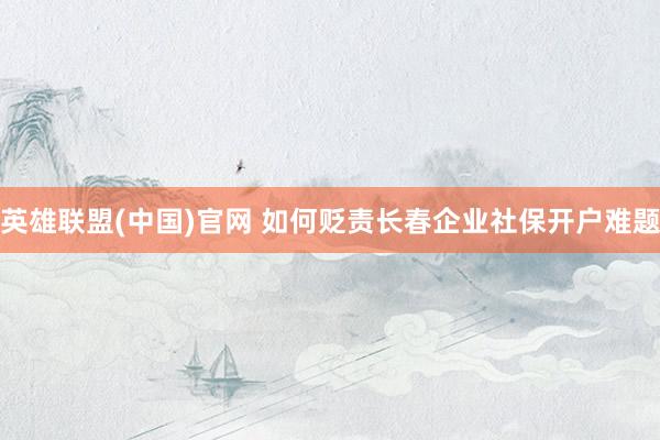 英雄联盟(中国)官网 如何贬责长春企业社保开户难题