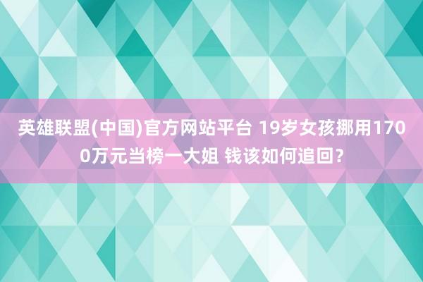 英雄联盟(中国)官方网站平台 19岁女孩挪用1700万元当榜一大姐 钱该如何追回？