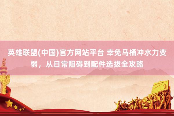 英雄联盟(中国)官方网站平台 幸免马桶冲水力变弱，从日常阻碍到配件选拔全攻略