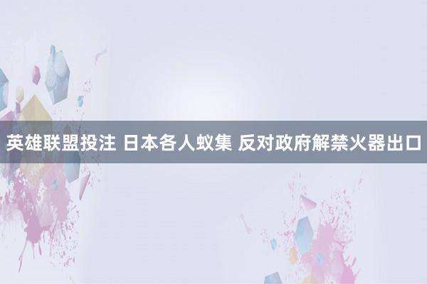 英雄联盟投注 日本各人蚁集 反对政府解禁火器出口