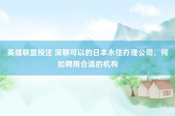 英雄联盟投注 深聊可以的日本永住办理公司，何如聘用合适的机构