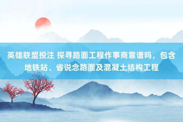 英雄联盟投注 探寻路面工程作事商靠谱吗，包含地铁站、省说念路面及混凝土结构工程
