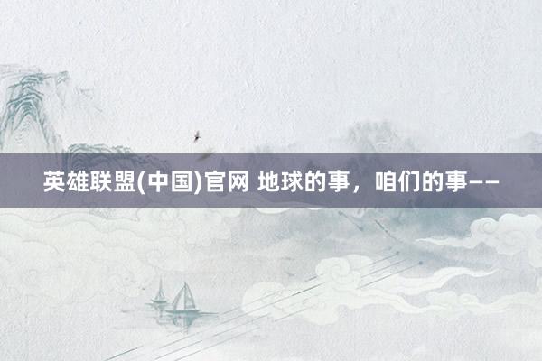 英雄联盟(中国)官网 地球的事，咱们的事——