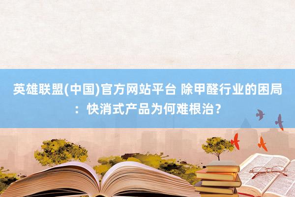 英雄联盟(中国)官方网站平台 除甲醛行业的困局：快消式产品为何难根治？