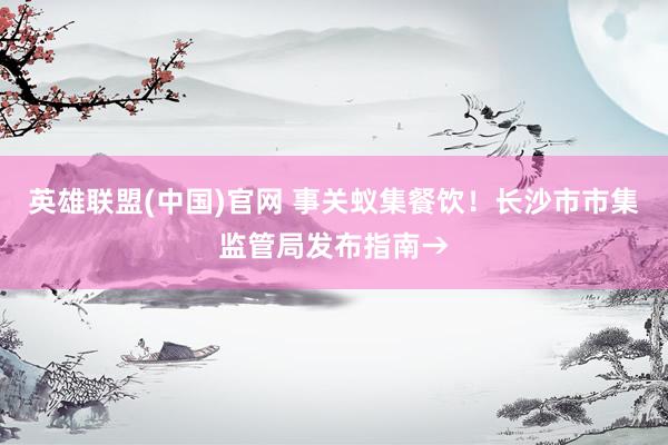 英雄联盟(中国)官网 事关蚁集餐饮！长沙市市集监管局发布指南→