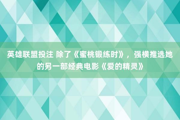 英雄联盟投注 除了《蜜桃锻练时》，强横推选她的另一部经典电影《爱的精灵》
