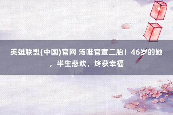 英雄联盟(中国)官网 汤唯官宣二胎！46岁的她，半生悲欢，终获幸福