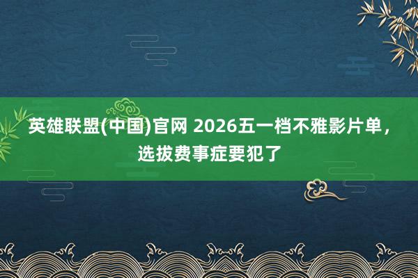 英雄联盟(中国)官网 2026五一档不雅影片单，选拔费事症要犯了
