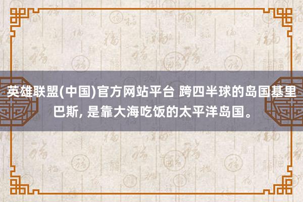 英雄联盟(中国)官方网站平台 跨四半球的岛国基里巴斯， 是靠大海吃饭的太平洋岛国。
