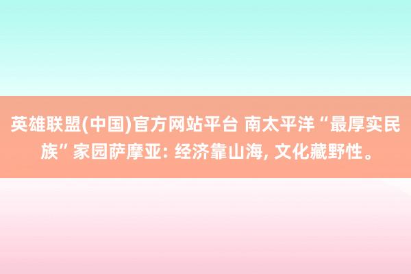 英雄联盟(中国)官方网站平台 南太平洋“最厚实民族”家园萨摩亚: 经济靠山海， 文化藏野性。