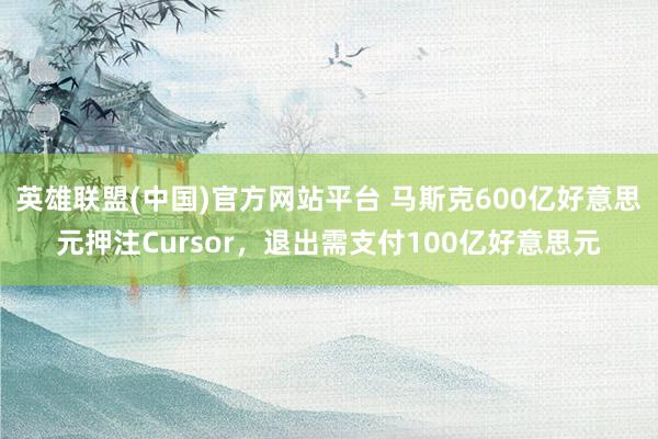 英雄联盟(中国)官方网站平台 马斯克600亿好意思元押注Cursor，退出需支付100亿好意思元