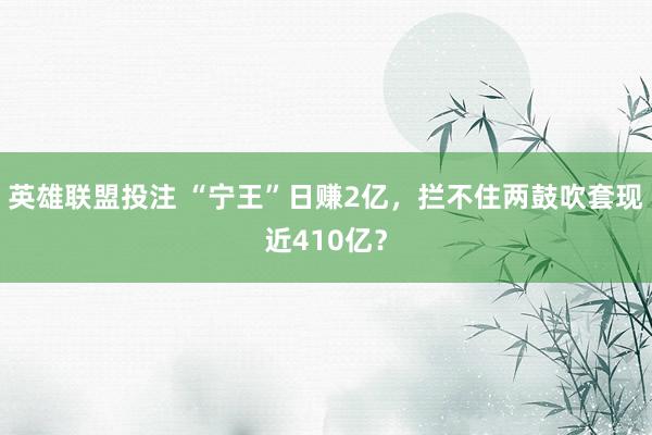 英雄联盟投注 “宁王”日赚2亿，拦不住两鼓吹套现近410亿？
