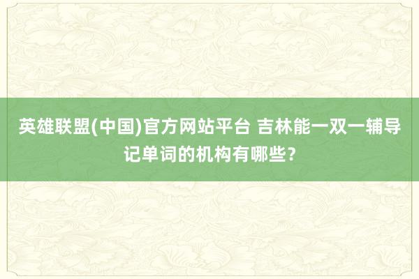 英雄联盟(中国)官方网站平台 吉林能一双一辅导记单词的机构有哪些？