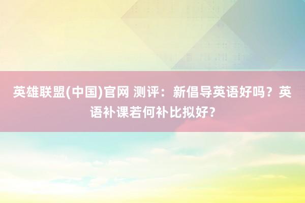 英雄联盟(中国)官网 测评：新倡导英语好吗？英语补课若何补比拟好？