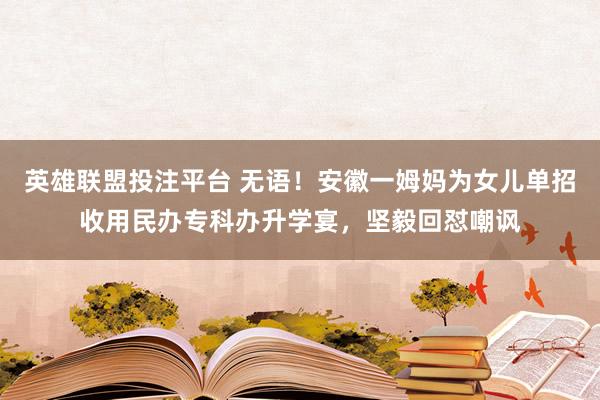 英雄联盟投注平台 无语！安徽一姆妈为女儿单招收用民办专科办升学宴，坚毅回怼嘲讽