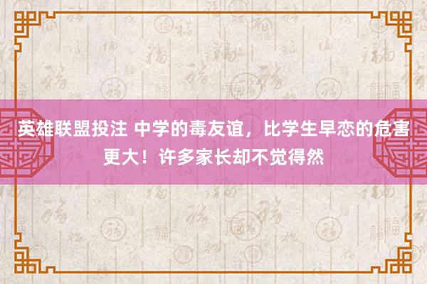 英雄联盟投注 中学的毒友谊，比学生早恋的危害更大！许多家长却不觉得然